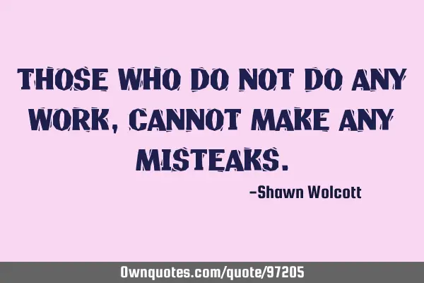 THOSE WHO DO NOT DO ANY WORK, CANNOT MAKE ANY MISTEAKS