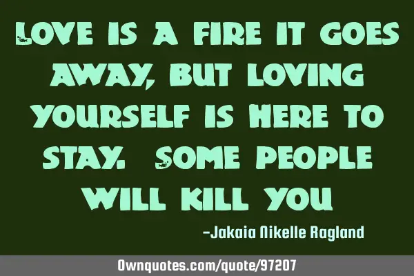 Love is a fire it goes away, but loving yourself is here to stay. Some people will kill