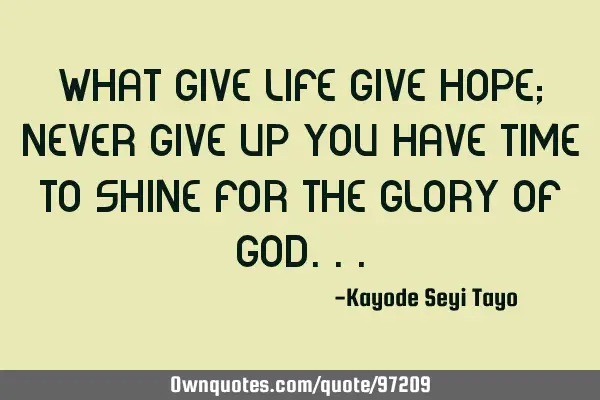 What give life give hope; never give up you have time to shine for the glory of G