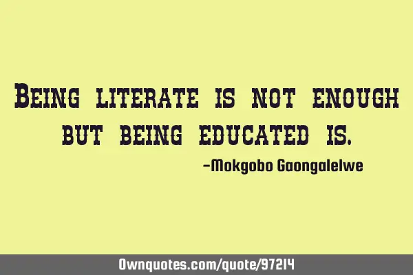 Being literate is not enough but being educated