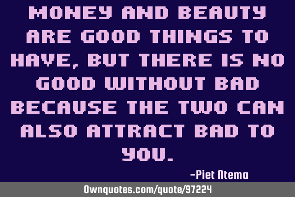 Money and beauty are good things to have, but there is no good without bad because the two can also