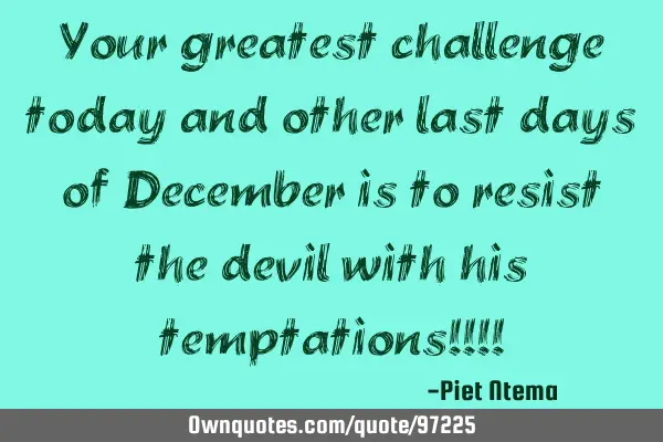 Your greatest challenge today and other last days of December is to resist the devil with his