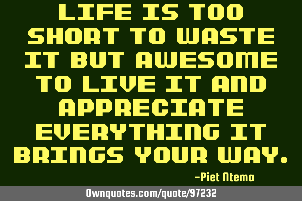 Life is too short to waste it but awesome to live it and appreciate everything it brings your