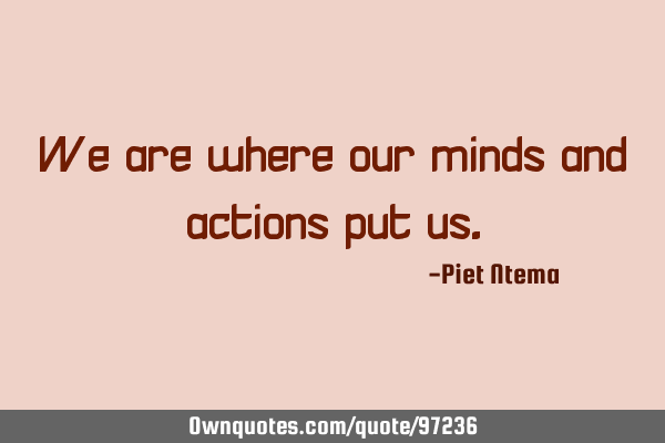 We are where our minds and actions put
