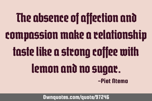 The absence of affection and compassion make a relationship taste like a strong coffee with lemon