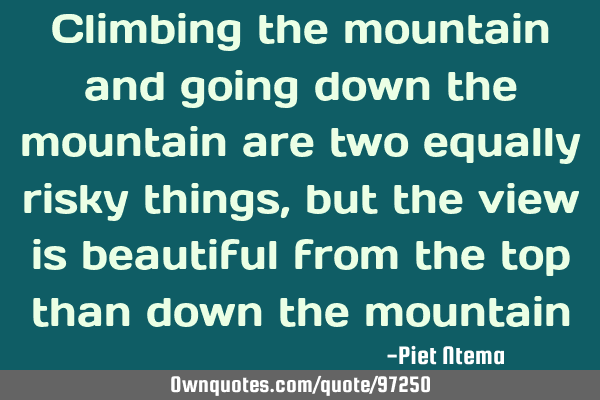Climbing the mountain and going down the mountain are two equally risky things, but the view is