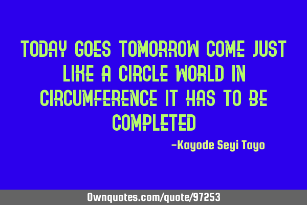 Today goes tomorrow come just like a circle world in circumference it has to be