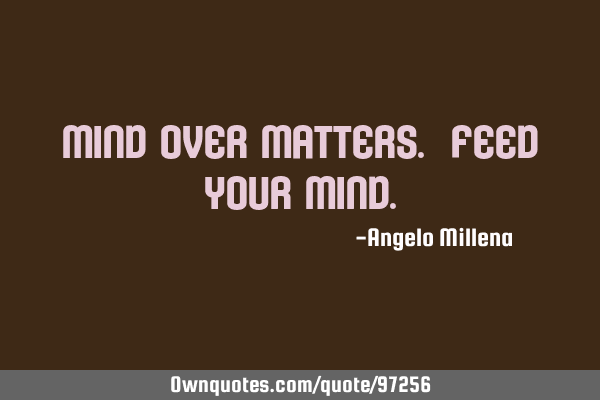 Mind over matters. Feed your