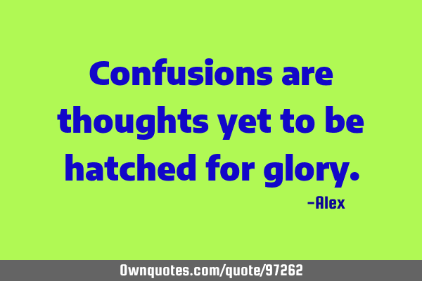 Confusions are thoughts yet to be hatched for
