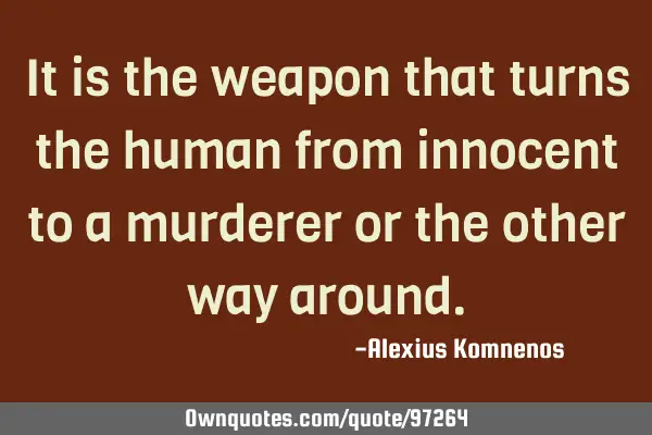 It is the weapon that turns the human from innocent to a murderer or the other way