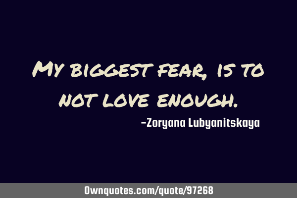 My biggest fear, is to not love