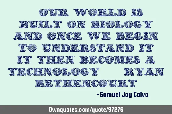 “Our world is built on biology and once we begin to understand it, it then becomes a technology" 