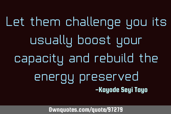 Let them challenge you its usually boost your capacity and rebuild the energy