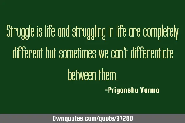 Struggle is life and struggling in life are completely different but sometimes we can