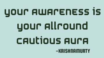 YOUR AWARENESS IS YOUR ALLROUND CAUTIOUS AURA
