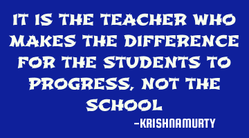 IT IS THE TEACHER WHO MAKES THE DIFFERENCE FOR THE STUDENTS TO PROGRESS, NOT THE SCHOOL