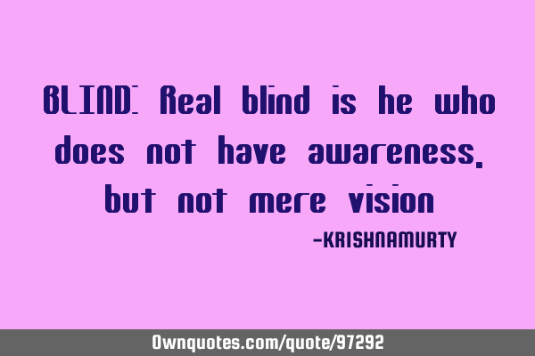BLIND: Real blind is he who does not have awareness, but not mere