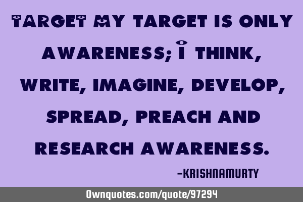 TARGET My target is only awareness; I think, write, imagine, develop, spread, preach and research