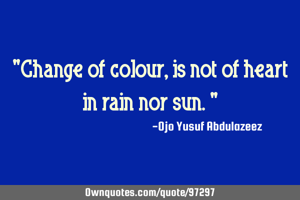 "Change of colour, is not of heart in rain nor sun."