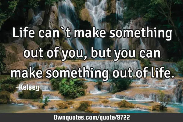 Life can`t make something out of you,but you can make something out of