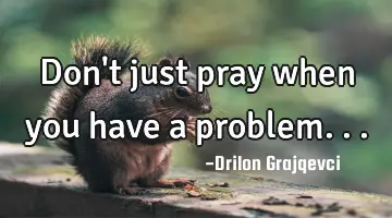 Don't just pray when you have a problem...