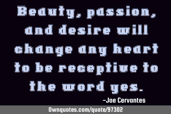 Beauty, passion, and desire will change any heart to be receptive to the word