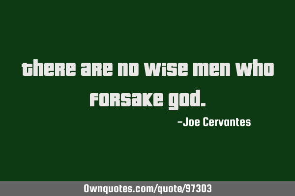 There are no wise men who forsake