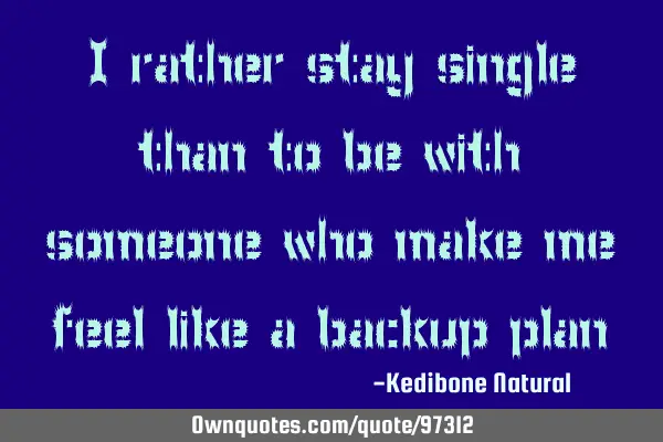 I rather stay single than to be with someone who make me feel like a backup
