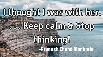 I thought i was with her....Keep calm & Stop thinking!