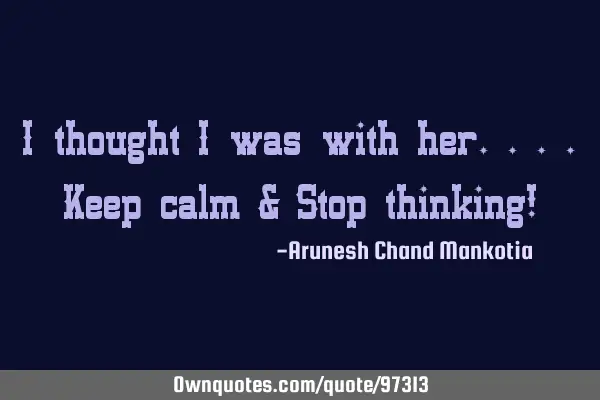 I thought i was with her....Keep calm & Stop thinking!