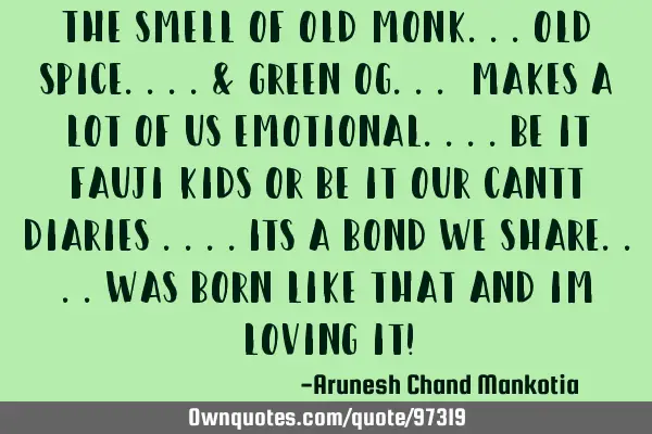 The smell of Old monk...old spice....& Green OG... makes a lot of us emotional....be it fauji kids O