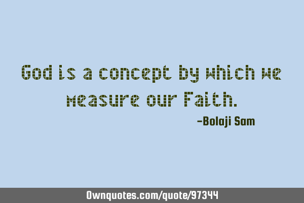 God is a concept by which we measure our F