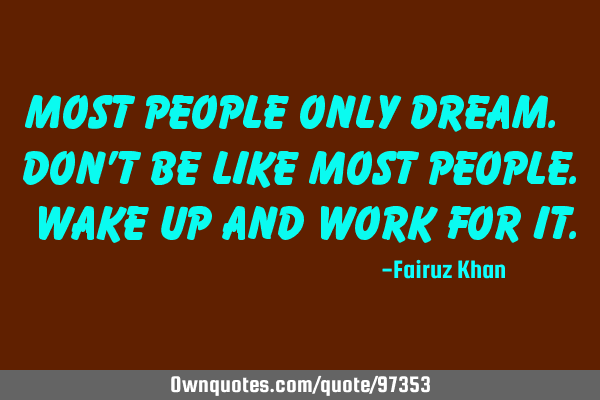 Most people only dream. Don