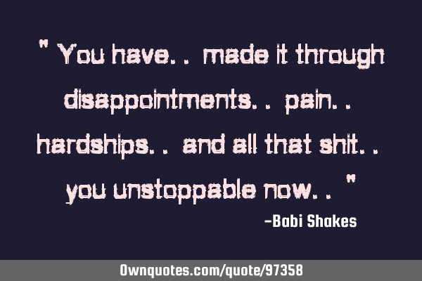 " You have.. made it through disappointments.. pain.. hardships.. and all that shit.. you