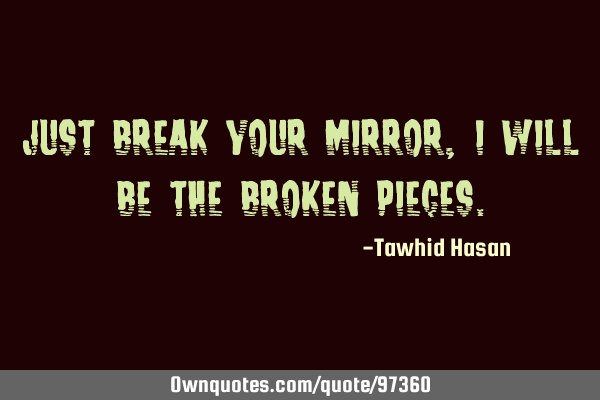Just break your mirror, i will be the broken