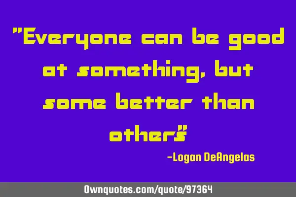 "Everyone can be good at something, but some better than others"