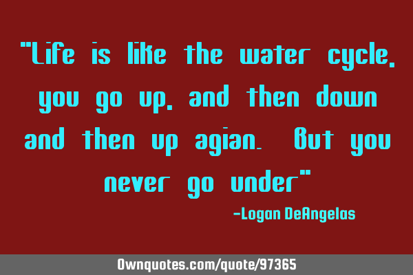 "Life is like the water cycle, you go up, and then down and then up agian. But you never go under"