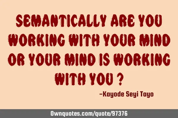 Semantically are you working with your mind or your mind is working with you ?