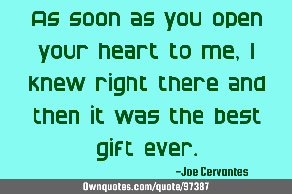As soon as you open your heart to me, I knew right there and then it was the best gift