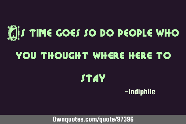 As time goes so do people who you thought where here to