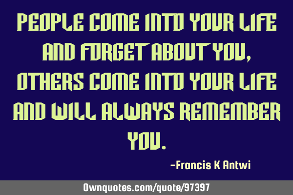 People come into your life and forget about you, others come into your life and will always