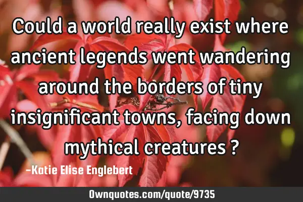 Could a world really exist where ancient legends went wandering around the borders of tiny