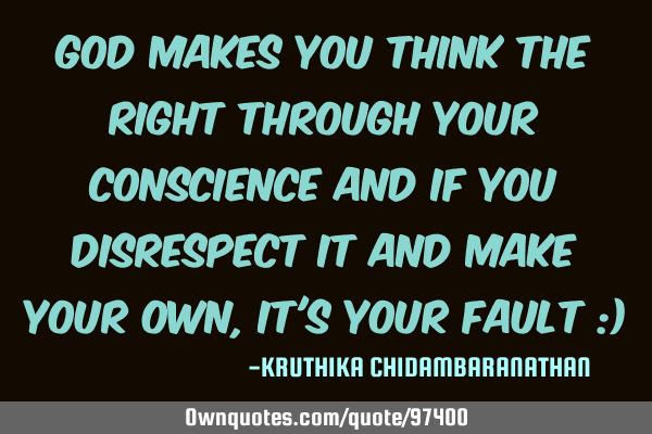 God makes you think the right through your conscience and if you disrespect it and make your own,it