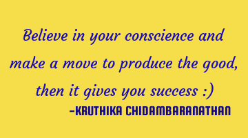 Believe in your conscience and make a move to produce the good,then it gives you success :)