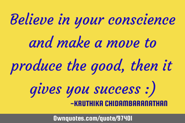 Believe in your conscience and make a move to produce the good,then it gives you success :)