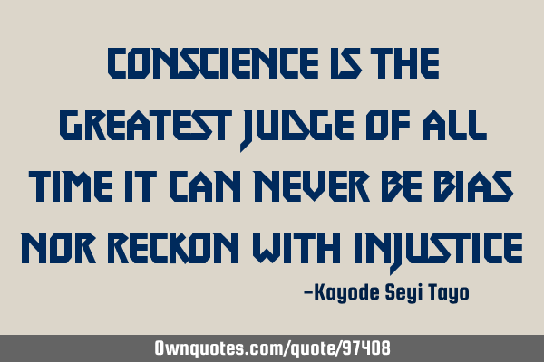 Conscience is the greatest judge of all time it can never be bias nor reckon with