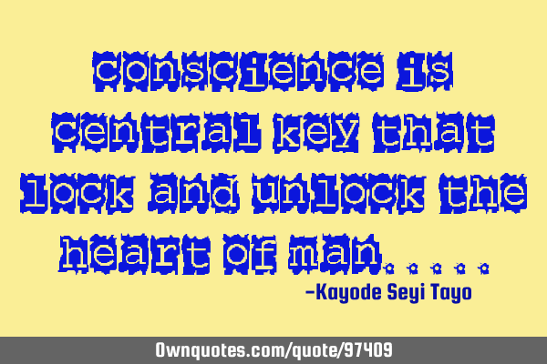 Conscience is central key that lock and unlock the heart of