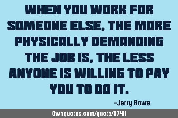 When you work for someone else, the more physically demanding the job is, the less anyone is