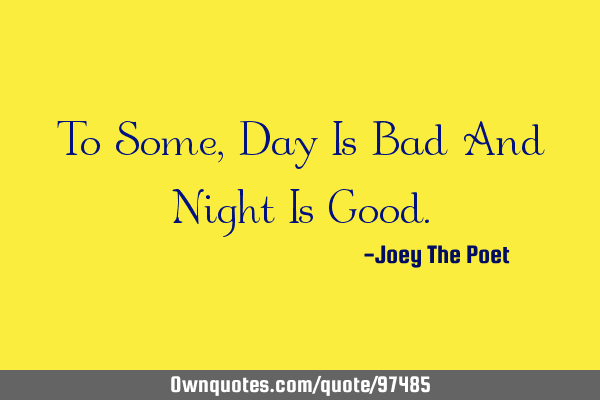 To Some, Day Is Bad And Night Is G