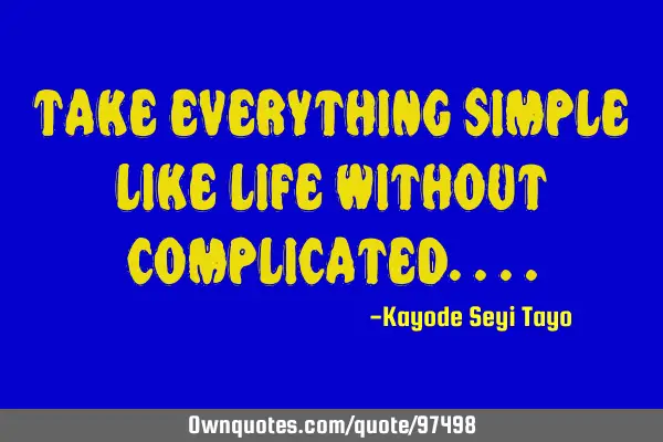 Take everything simple like life without